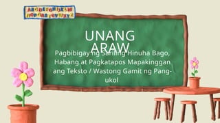 UNANG
ARAW
Pagbibigay ng Sariling Hinuha Bago,
Habang at Pagkatapos Mapakinggan
ang Teksto / Wastong Gamit ng Pang-
ukol
 