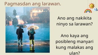 Pagmasdan ang larawan.
Ano ang nakikita
ninyo sa larawan?
Ano kaya ang
posibleng manyari
kung malakas ang
ulan?
 