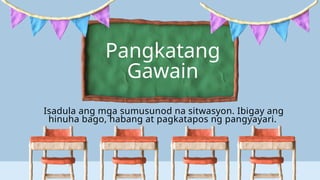 Pangkatang
Gawain
Isadula ang mga sumusunod na sitwasyon. Ibigay ang
hinuha bago, habang at pagkatapos ng pangyayari.
 