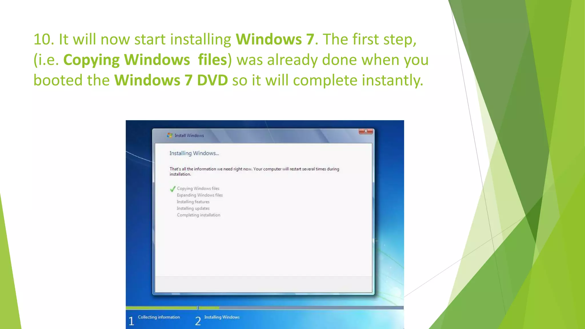 10. It will now start installing Windows 7. The first step,
(i.e. Copying Windows files) was already done when you
booted the Windows 7 DVD so it will complete instantly.
 