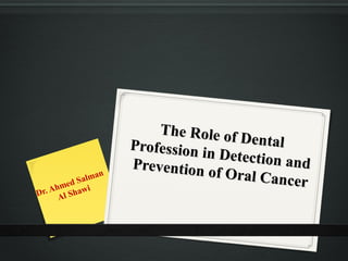 The Role of Dental
The Role of DentalProfession in Detection and
Profession in Detection andPrevention of Oral Cancer
Prevention of Oral Cancer
Dr. Ahmed Salman
Al Shawi
 