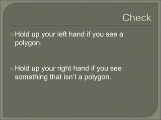 Hold up your left hand if you see a 
polygon. 
Hold up your right hand if you see 
something that isn’t a polygon. 
 