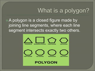 A polygon is a closed figure made by 
joining line segments, where each line 
segment intersects exactly two others. 
 