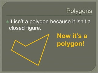 It isn’t a polygon because it isn’t a 
closed figure. 
Now it’s a 
polygon! 
 