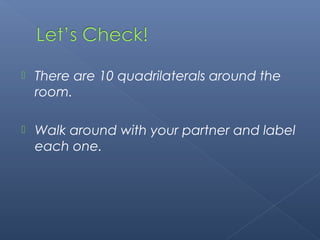  There are 10 quadrilaterals around the 
room. 
 Walk around with your partner and label 
each one. 
 