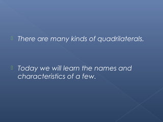  There are many kinds of quadrilaterals. 
 Today we will learn the names and 
characteristics of a few. 
 