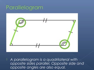  A parallelogram is a quadrilateral with 
opposite sides parallel. Opposite side and 
opposite angles are also equal. 
 