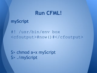 myScript
#! /usr/bin/env box
<cfoutput>#now()#</cfoutput>
$> chmod a+x myScript
$> ./myScript
Run CFML!
 