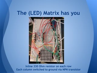 The (LED) Matrix has you
Inline 330 Ohm resistor on each row
Each column switched to ground via NPN transistor
 