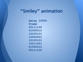 “Smiley” animation
delay 10000
frame
00111100
01000010
10100101
10000001
10100101
10011001
01000010
00111100
 
