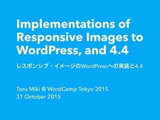 Implementations of
Responsive Images to
WordPress, and 4.4
レスポンシブ・イメージのWordPressへの実装と4.4
Toru Miki @ WordCamp Tokyo 2015
31 October 2015
 
