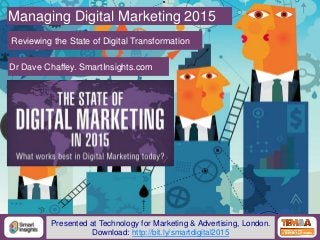 1@DaveChaffey
Managing Digital Marketing 2015
Reviewing the State of Digital Transformation
Dr Dave Chaffey. SmartInsights.com
Presented at Technology for Marketing & Advertising, London.
Download: http://bit.ly/smartdigital2015
 