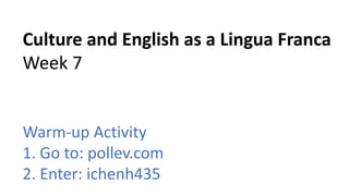 Culture and English as a Lingua Franca
Week 7
Warm-up Activity
1. Go to: pollev.com
2. Enter: ichenh435
 