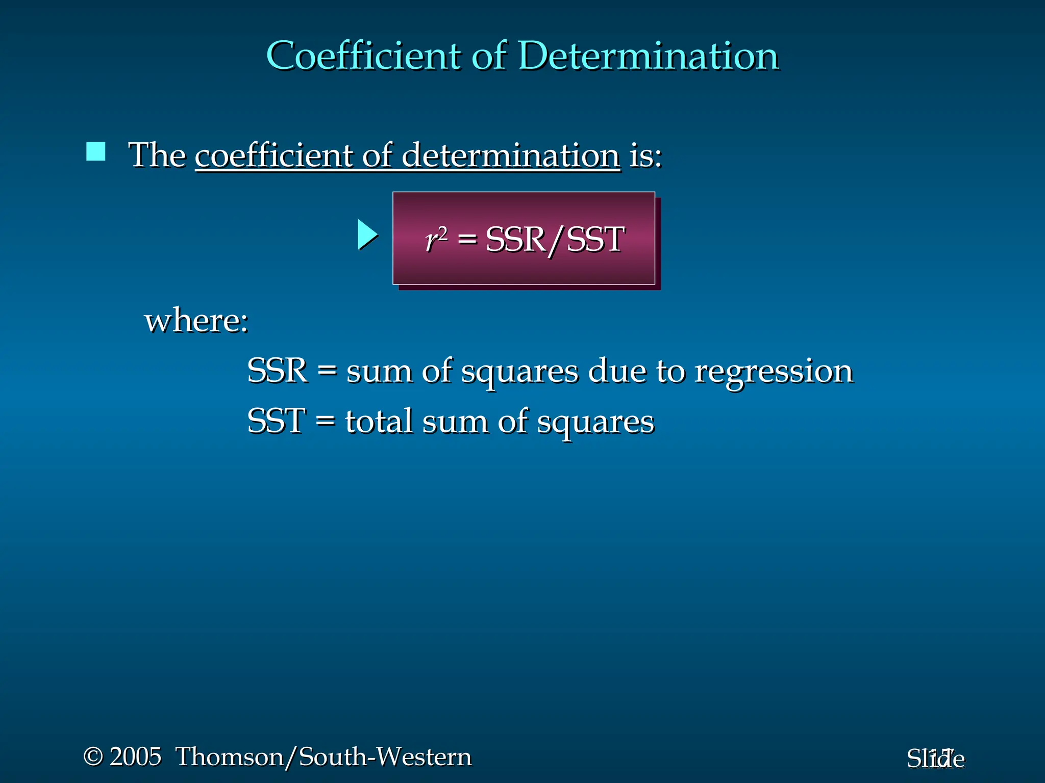 17
Slide
© 2005 Thomson/South-Western
© 2005 Thomson/South-Western
 The
The coefficient of determination
coefficient of determination is:
is:
Coefficient of Determination
Coefficient of Determination
where:
where:
SSR = sum of squares due to regression
SSR = sum of squares due to regression
SST = total sum of squares
SST = total sum of squares
r
r2
2
= SSR/SST
= SSR/SST
 