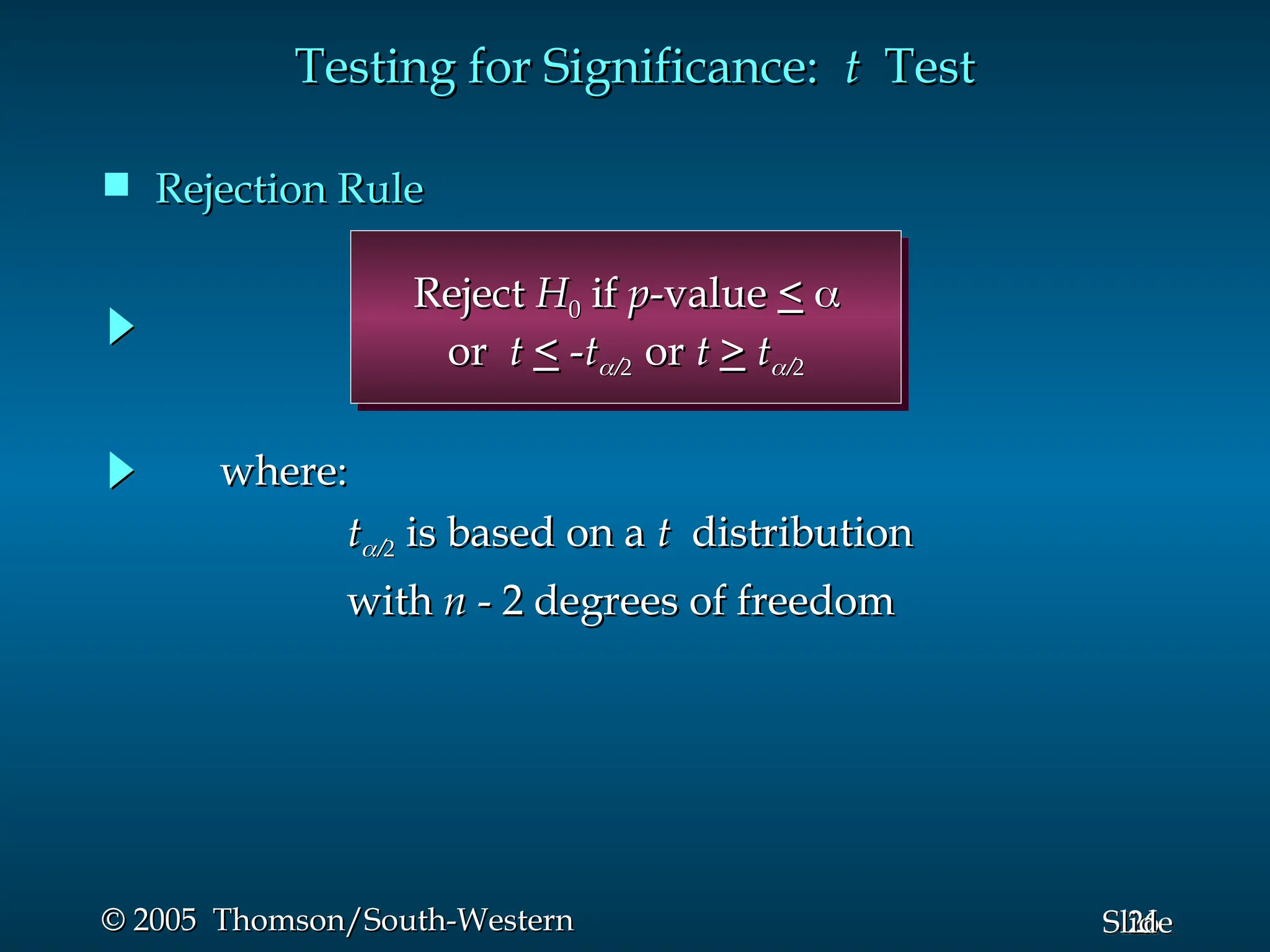 26
Slide
© 2005 Thomson/South-Western
© 2005 Thomson/South-Western
 Rejection Rule
Rejection Rule
Testing for Significance:
Testing for Significance: t
t Test
Test
where:
where:
t
t

 is based on a
is based on a t
t distribution
distribution
with
with n
n - 2 degrees of freedom
- 2 degrees of freedom
Reject
Reject H
H0
0 if
if p
p-value
-value <
< 

or
or t
t <
< -
-t
t

or
or t
t >
> t
t


 