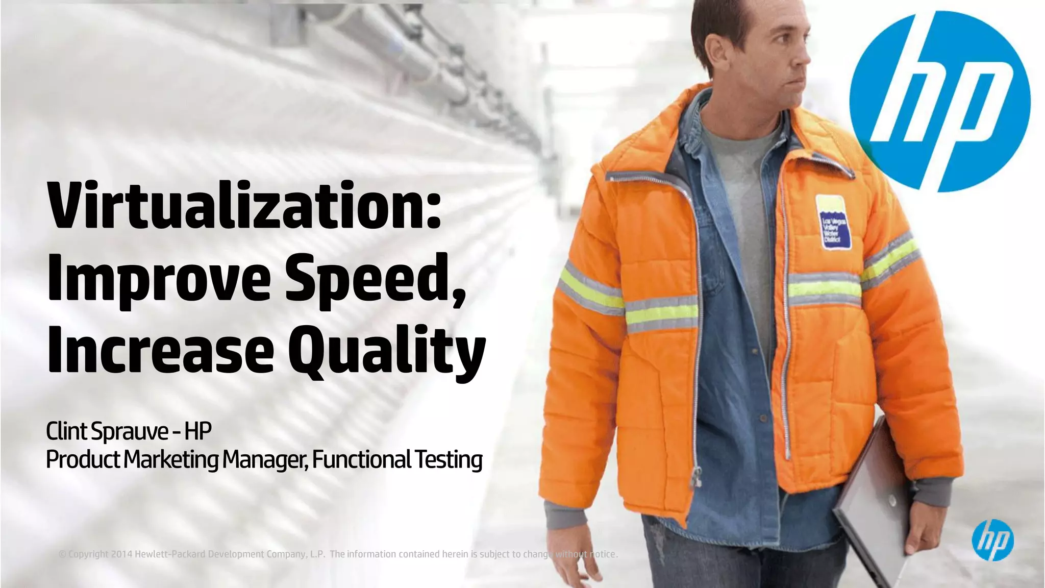 © Copyright 2013 Hewlett-Packard Development Company, L.P. The information contained herein is subject to change without notice.
Virtualization:
ImproveSpeed,
IncreaseQuality
ClintSprauve-HP
ProductMarketingManager,FunctionalTesting
© Copyright 2014 Hewlett-Packard Development Company, L.P. The information contained herein is subject to change without notice.
 