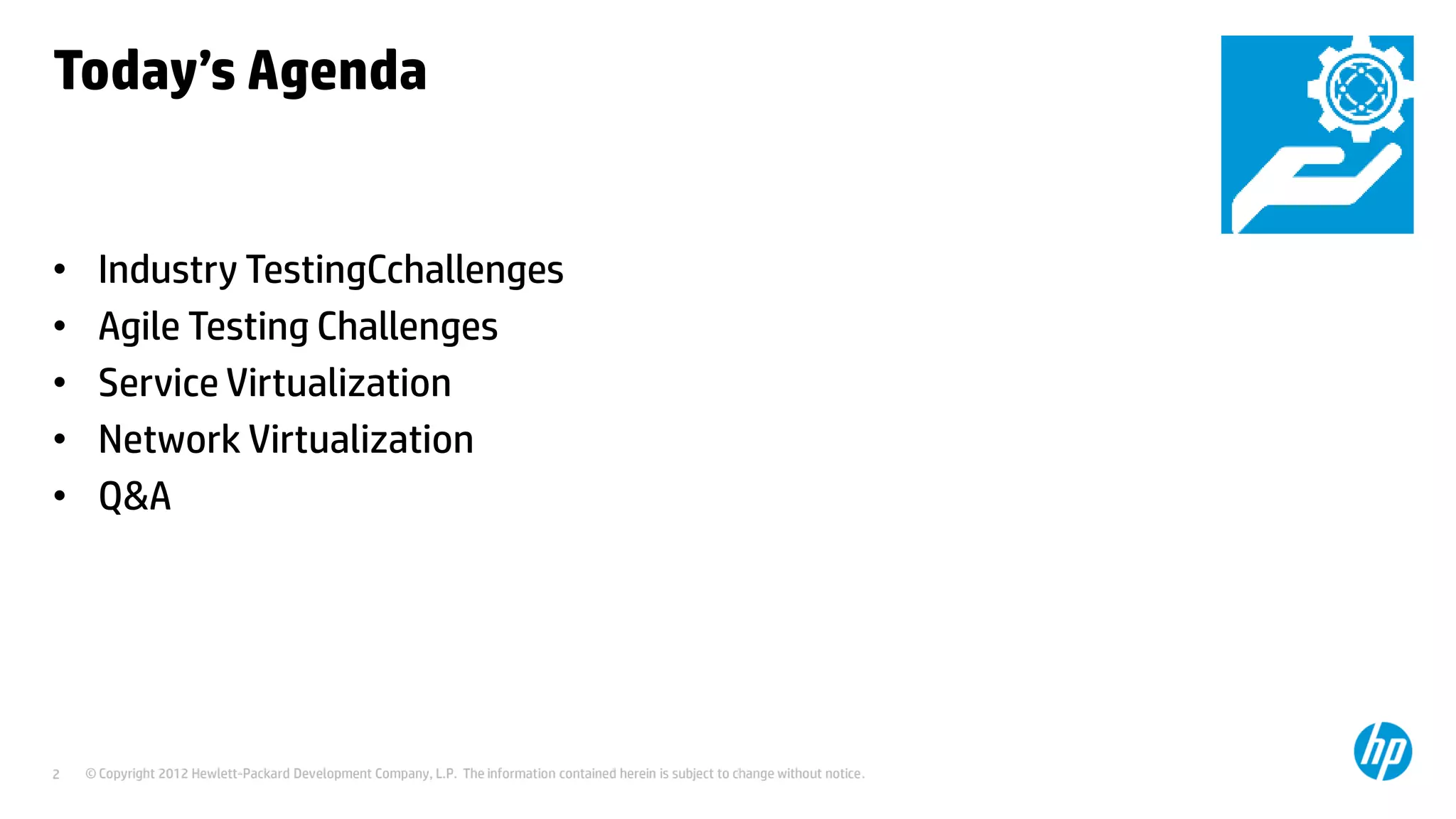 © Copyright 2012 Hewlett-Packard Development Company, L.P. The information contained herein is subject to change without notice.2
Today’s Agenda
• Industry TestingCchallenges
• Agile Testing Challenges
• Service Virtualization
• Network Virtualization
• Q&A
 
