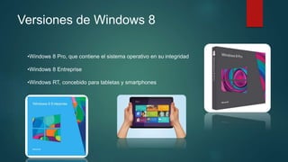Versiones de Windows 8
•Windows 8 Pro, que contiene el sistema operativo en su integridad
•Windows 8 Entreprise
•Windows RT, concebido para tabletas y smartphones
 
