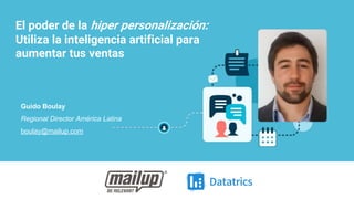 El poder de la hiper personalización:
Utiliza la inteligencia artificial para
aumentar tus ventas
Guido Boulay
Regional Director América Latina
boulay@mailup.com
 