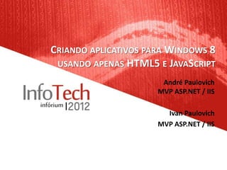 CRIANDO APLICATIVOS PARA WINDOWS 8
 USANDO APENAS HTML5 E JAVASCRIPT
                       André Paulovich
                      MVP ASP.NET / IIS

                        Ivan Paulovich
                      MVP ASP.NET / IIS
 