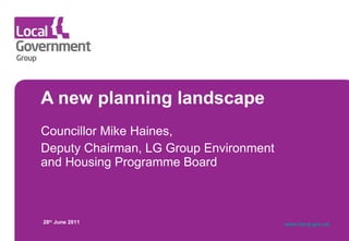 A new planning landscape  Councillor Mike Haines,  Deputy Chairman, LG Group Environment and Housing Programme Board 28 th  June 2011 www.local.gov.uk   