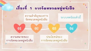 เรื่องที่ 1 การจัดหมวดหมู่หนังสือ
ความสาคัญของการ
จัดหมวดหมู่หนังสือ
ความหมายของ
การจัดหมวดหมู่หนังสือ
ระบบทศนิยมดิวอี้
ประโยชน์ของ
การจัดหมวดหมู่หนังสือ
01 02 03 04
 