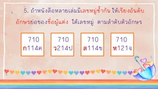 5. ถ้าหนังสือหลายเล่มมีเลขหมู่ซ้ากัน ให้เรียงอันดับ
อักษรย่อของชื่อผู้แต่ง ใต้เลขหมู่ ตามลาดับตัวอักษร
710 710 710 710
ก114ค ว214ป ส114ข ห121จ
 