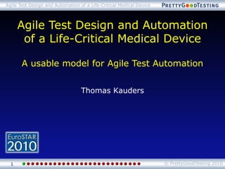 Thomas KaudersAgile Test Design and Automationof a Life-Critical Medical Device 
A usable model for Agile Test Automation 
1 
© PrettyGoodTesting 2010 
Agile Test Design and Automation of a Life-Critical Medical Device  