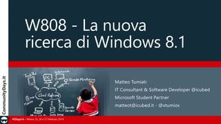 W808 - La nuova
ricerca di Windows 8.1
Matteo Tumiati
IT Consultant & Software Developer @icubed
Microsoft Student Partner
matteot@icubed.it - @xtumiox
#CDays14 – Milano 25, 26 e 27 Febbraio 2014

 