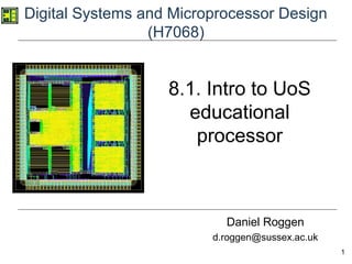 1
Digital Systems and Microprocessor Design
(H7068)
Daniel Roggen
d.roggen@sussex.ac.uk
8.1. Intro to UoS
educational
processor
 