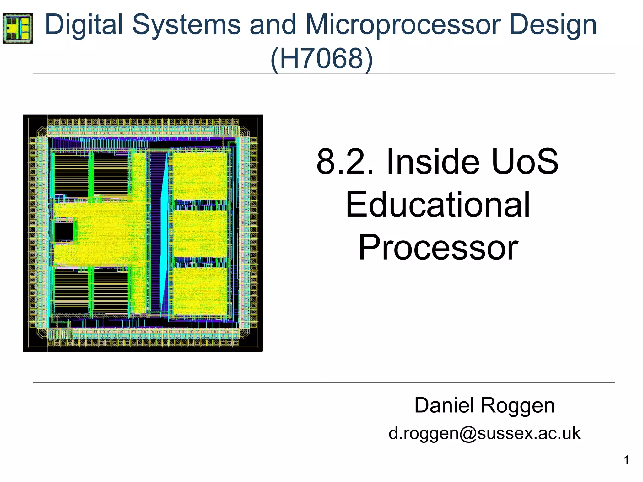 1
Digital Systems and Microprocessor Design
(H7068)
Daniel Roggen
d.roggen@sussex.ac.uk
8.2. Inside UoS
Educational
Processor
 