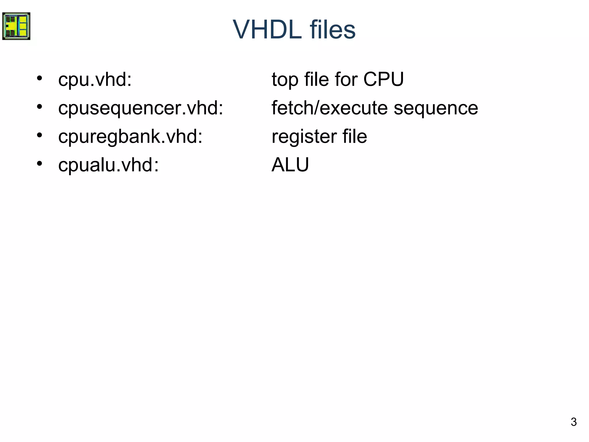 3
VHDL files
• cpu.vhd: top file for CPU
• cpusequencer.vhd: fetch/execute sequence
• cpuregbank.vhd: register file
• cpualu.vhd: ALU
 