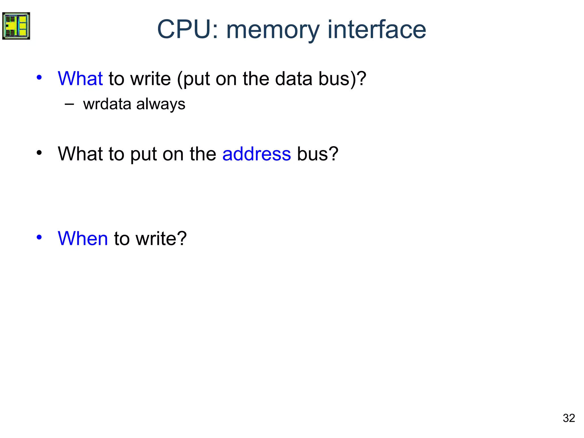 32
CPU: memory interface
• What to write (put on the data bus)?
– wrdata always
• What to put on the address bus?
• When to write?
 