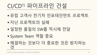 CI/CD1) 파이프라인 건설
▪ 유럽 고객사 전기차 인포테인먼트 프로젝트
▪ 지난 프로젝트의 실패
▪ 일정한 품질의 SW를 적시에 전달
▪ System Team 역할 중요
▪ 해결하는 것보다 더 중요한 것은 방지하는
것
30
1) CI/CD: Continuous Integration / Continuous Deployment
 