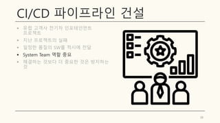 CI/CD 파이프라인 건설
▪ 유럽 고객사 전기차 인포테인먼트
프로젝트
▪ 지난 프로젝트의 실패
▪ 일정한 품질의 SW를 적시에 전달
▪ System Team 역할 중요
▪ 해결하는 것보다 더 중요한 것은 방지하는
것
33
 