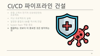CI/CD 파이프라인 건설
▪ 유럽 고객사 전기차 인포테인먼트
프로젝트
▪ 지난 프로젝트의 실패
▪ 일정한 품질의 SW를 적시에 전달
▪ System Team 역할 중요
▪ 해결하는 것보다 더 중요한 것은 방지하는
것
34
 