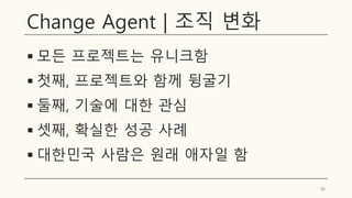 Change Agent | 조직 변화
▪ 모든 프로젝트는 유니크함
▪ 첫째, 프로젝트와 함께 뒹굴기
▪ 둘째, 기술에 대한 관심
▪ 셋째, 확실한 성공 사례
▪ 대한민국 사람은 원래 애자일 함
35
 
