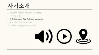 자기소개
▪ LG전자 VS본부 Release고도화Task
▪ 책임연구원
▪ Infotainment SW Release Manager
▪ Certified Scrum Master
▪ SAFe® Program Consultant
4
 
