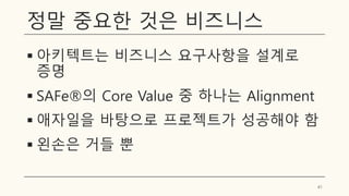 정말 중요한 것은 비즈니스
▪ 아키텍트는 비즈니스 요구사항을 설계로
증명
▪ SAFe®의 Core Value 중 하나는 Alignment
▪ 애자일을 바탕으로 프로젝트가 성공해야 함
▪ 왼손은 거들 뿐
41
 