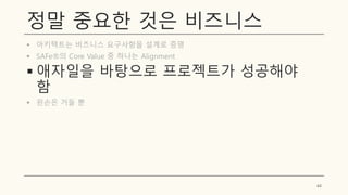 정말 중요한 것은 비즈니스
▪ 아키텍트는 비즈니스 요구사항을 설계로 증명
▪ SAFe®의 Core Value 중 하나는 Alignment
▪ 애자일을 바탕으로 프로젝트가 성공해야
함
▪ 왼손은 거들 뿐
44
 