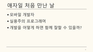 애자일 처음 만난 날
▪ 모바일 개발자
▪ 실용주의 프로그래머
▪ 개발을 어떻게 하면 함께 잘할 수 있을까?
6
 