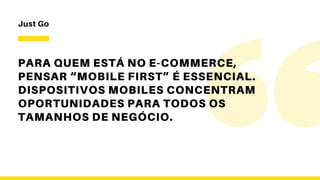 PARA QUEM ESTÁ NO E-COMMERCE,
PENSAR “MOBILE FIRST” É ESSENCIAL.
DISPOSITIVOS MOBILES CONCENTRAM
OPORTUNIDADES PARA TODOS OS
TAMANHOS DE NEGÓCIO.
Just Go
 