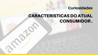 CARACTERISTICAS DO ATUAL
CONSUMIDOR .
Curiosidades
 