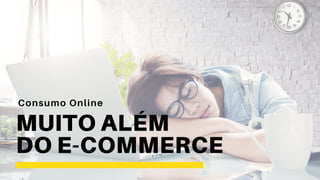 Consumo Online
MUITO ALÉM
DO E-COMMERCE
 