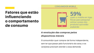 Fatores que estão
influenciando
o comportamento
de consumo
A revolução das compras pelos
dispositivos móveis
O consumidor quer comprar de forma independente,
sem ter que passar pelo funcionário do caixa, e os
varejistas precisam atender a essa demanda
 
