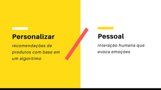 Personalizar
recomendações de
produtos com base em
um algorítimo
Pessoal
interação humana que
evoca emoções
 