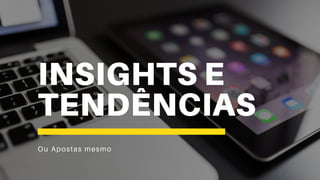 INSIGHTS E
TENDÊNCIAS
Ou Apostas mesmo
 