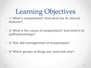 Learning Objectives
• 1/ What is anaphylaxis? And what are its clinical
features?
• 2/ What is the cause of anaphylaxis? And what is its
pathophysiology?
• 3/ First-Aid management of anaphylaxis?
• 4/ Which groups of drugs are used and why?
 