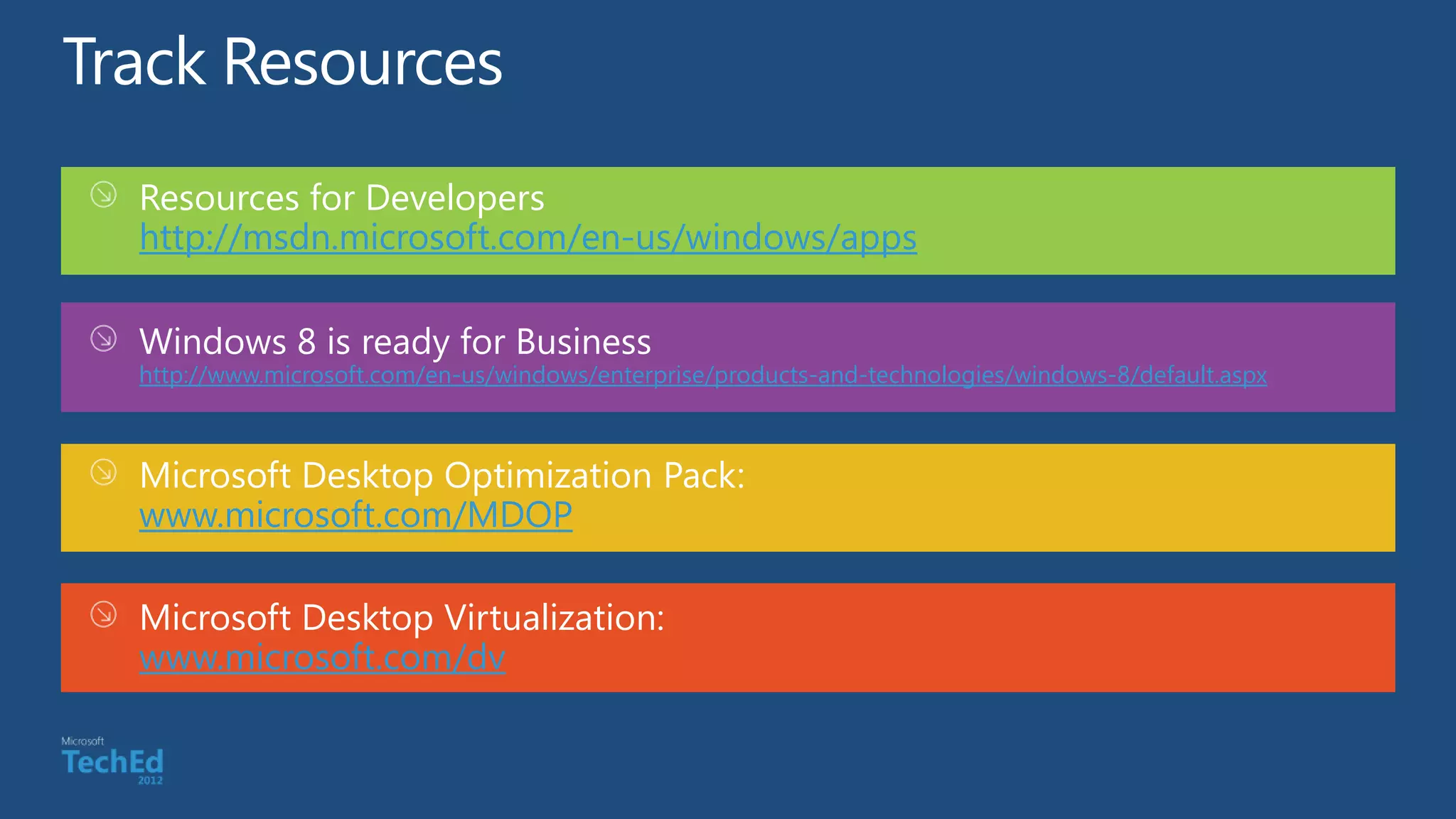 Resources for Developers
http://msdn.microsoft.com/en-us/windows/apps


http://www.microsoft.com/en-us/windows/enterprise/products-and-technologies/windows-8/default.aspx



Microsoft Desktop Optimization Pack:
www.microsoft.com/MDOP

Microsoft Desktop Virtualization:
www.microsoft.com/dv
 