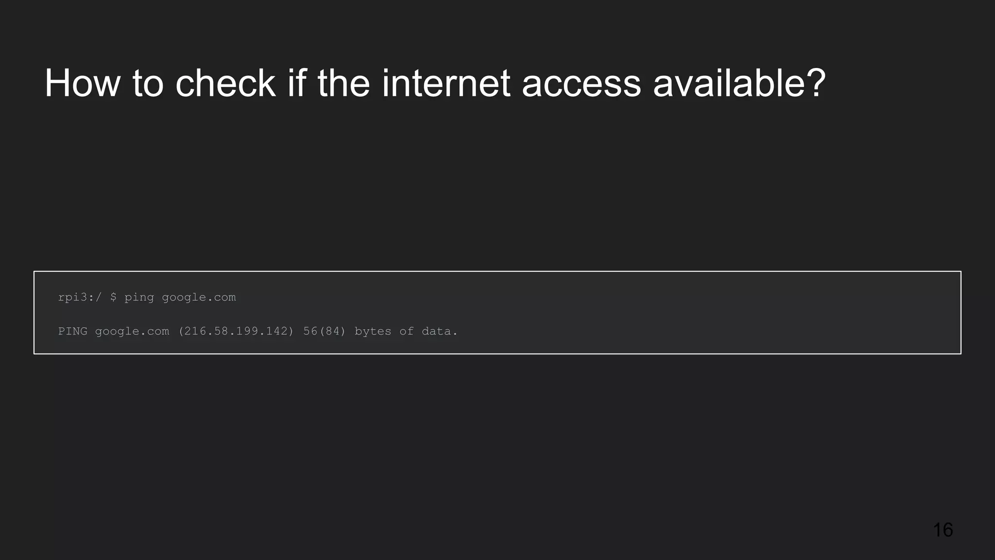 How to check if the internet access available? rpi3:/ $ ping google.com PING google.com (216.58.199.142) 56(84) bytes of data. 16 